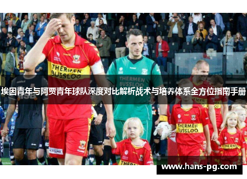 埃因青年与阿贾青年球队深度对比解析战术与培养体系全方位指南手册 埃因青年与阿贾青年球队深度对比解析战术与培养体系全方位指南手册