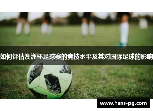 如何评估澳洲杯足球赛的竞技水平及其对国际足球的影响 如何评估澳洲杯足球赛的竞技水平及其对国际足球的影响