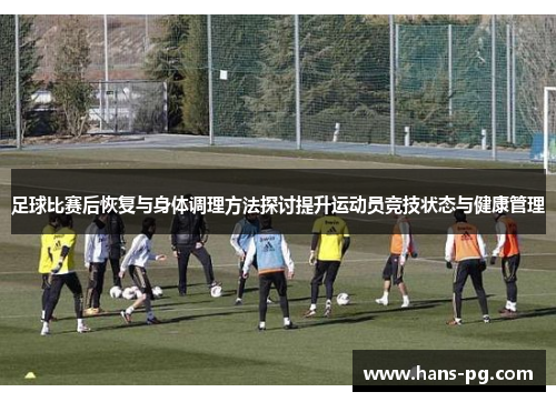 足球比赛后恢复与身体调理方法探讨提升运动员竞技状态与健康管理 足球比赛后恢复与身体调理方法探讨提升运动员竞技状态与健康管理