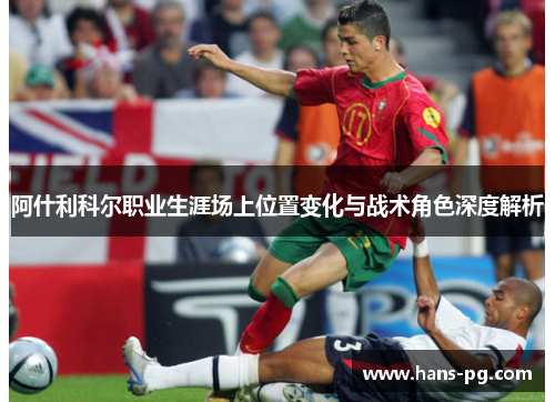 阿什利科尔职业生涯场上位置变化与战术角色深度解析