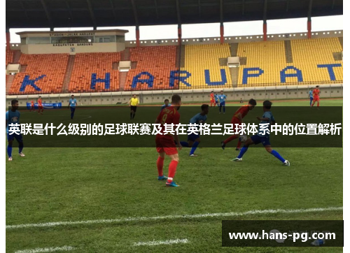 英联是什么级别的足球联赛及其在英格兰足球体系中的位置解析 英联是什么级别的足球联赛及其在英格兰足球体系中的位置解析
