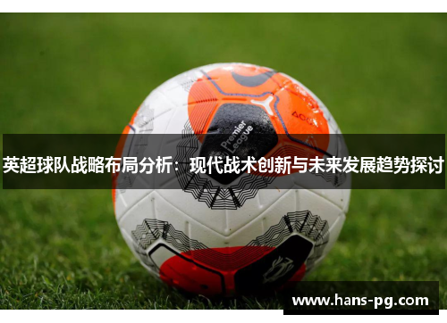 英超球队战略布局分析:现代战术创新与未来发展趋势探讨 英超球队战略布局分析:现代战术创新与未来发展趋势探讨