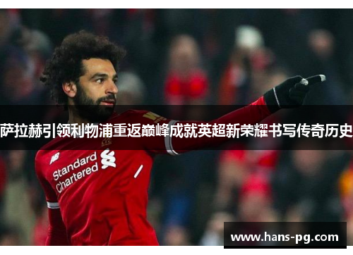 萨拉赫引领利物浦重返巅峰成就英超新荣耀书写传奇历史
