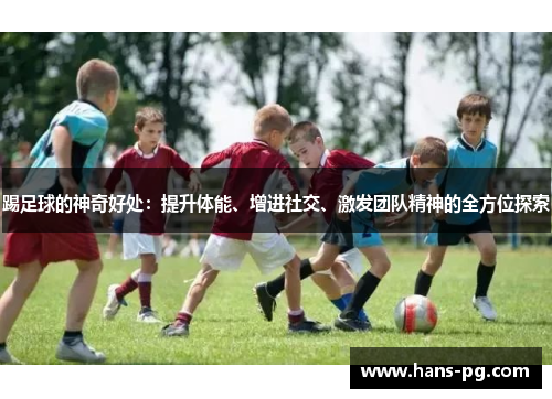 踢足球的神奇好处：提升体能、增进社交、激发团队精神的全方位探索
