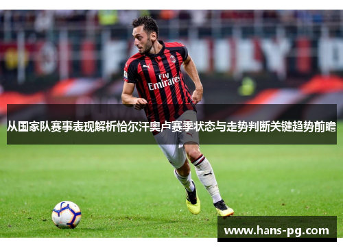 从国家队赛事表现解析恰尔汗奥卢赛季状态与走势判断关键趋势前瞻