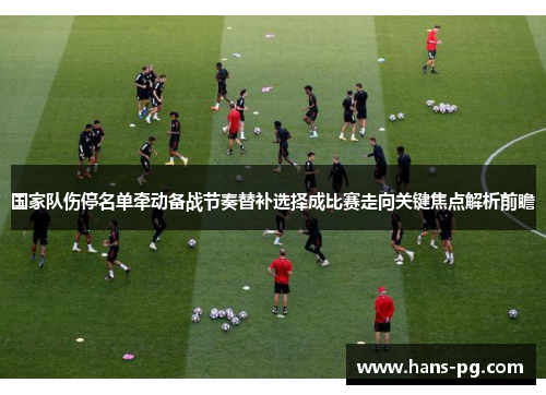国家队伤停名单牵动备战节奏替补选择成比赛走向关键焦点解析前瞻