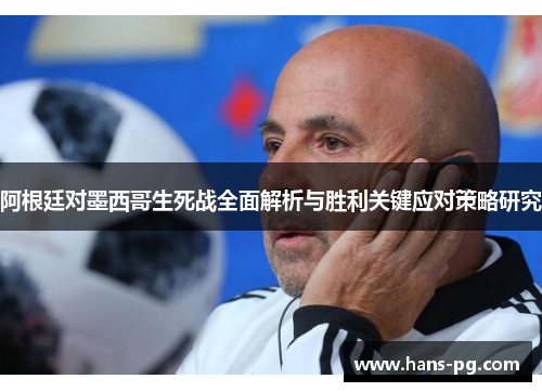 阿根廷对墨西哥生死战全面解析与胜利关键应对策略研究