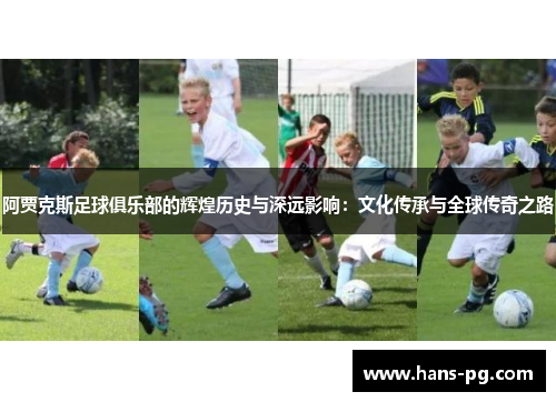 阿贾克斯足球俱乐部的辉煌历史与深远影响:文化传承与全球传奇之路 阿贾克斯足球俱乐部的辉煌历史与深远影响:文化传承与全球传奇之路