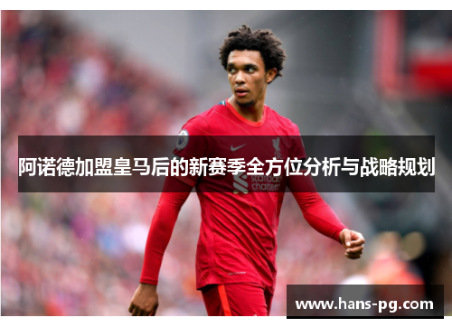 阿诺德加盟皇马后的新赛季全方位分析与战略规划 阿诺德加盟皇马后的新赛季全方位分析与战略规划