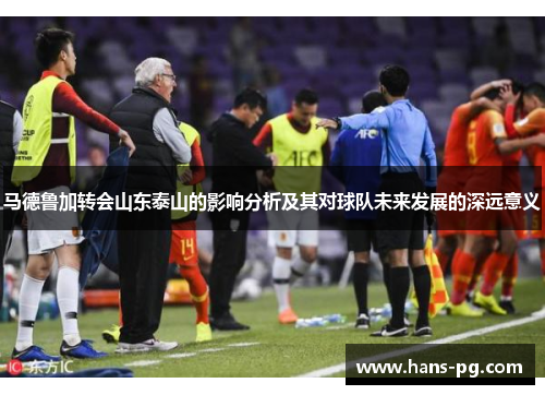 马德鲁加转会山东泰山的影响分析及其对球队未来发展的深远意义