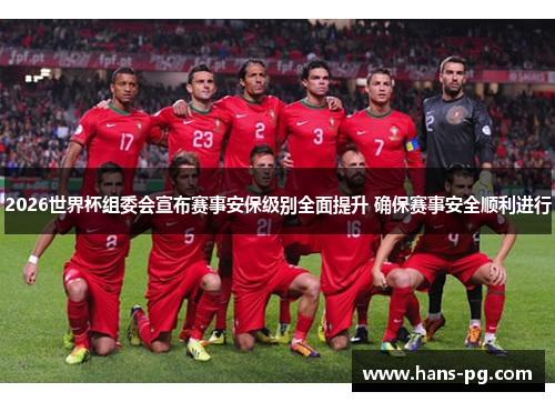 2026世界杯组委会宣布赛事安保级别全面提升 确保赛事安全顺利进行