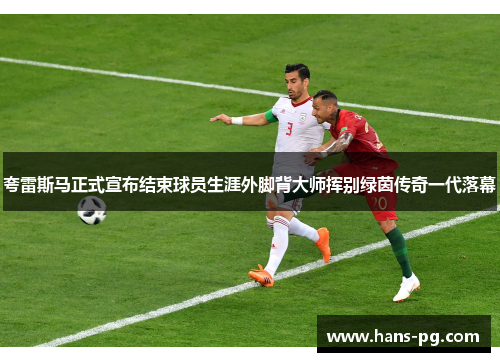 夸雷斯马正式宣布结束球员生涯外脚背大师挥别绿茵传奇一代落幕