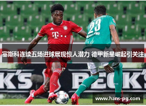 塞斯科连续五场进球展现惊人潜力 德甲新星崛起引关注 塞斯科连续五场进球展现惊人潜力 德甲新星崛起引关注
