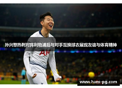 孙兴慜热刺对阵利物浦后与对手互换球衣展现友谊与体育精神